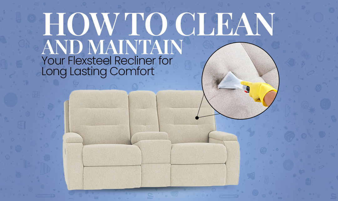 How to Clean and Maintain Your Flexsteel Recliner for Long Lasting Comfort